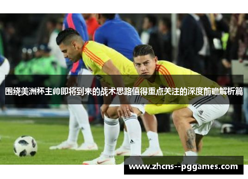 围绕美洲杯主帅即将到来的战术思路值得重点关注的深度前瞻解析篇 围绕美洲杯主帅即将到来的战术思路值得重点关注的深度前瞻解析篇
