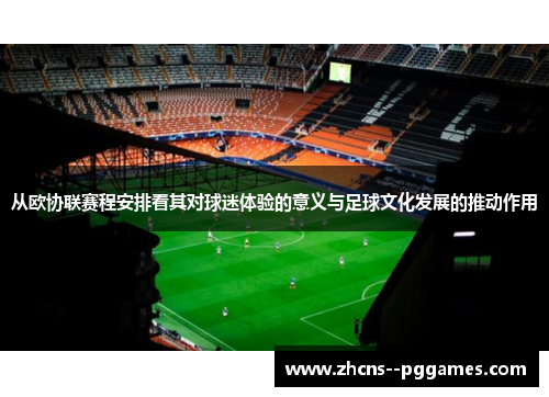 从欧协联赛程安排看其对球迷体验的意义与足球文化发展的推动作用 从欧协联赛程安排看其对球迷体验的意义与足球文化发展的推动作用