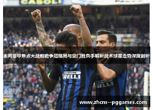 本周意甲焦点大战前瞻争冠格局与豪门胜负手解析战术球星走势深度剖析 本周意甲焦点大战前瞻争冠格局与豪门胜负手解析战术球星走势深度剖析