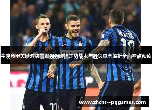 今晚意甲关键对决前瞻强强碰撞走势战术与胜负悬念解析全面看点预读 今晚意甲关键对决前瞻强强碰撞走势战术与胜负悬念解析全面看点预读