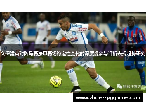 久保建英对阵马赛法甲赛场稳定性变化的深度观察与评析表现趋势研究 久保建英对阵马赛法甲赛场稳定性变化的深度观察与评析表现趋势研究