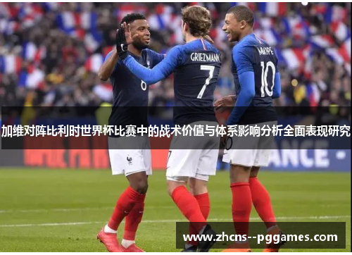 加维对阵比利时世界杯比赛中的战术价值与体系影响分析全面表现研究