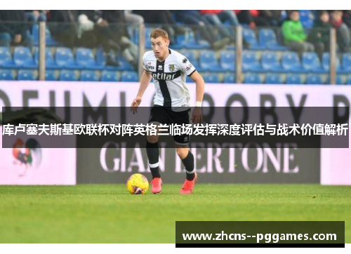 库卢塞夫斯基欧联杯对阵英格兰临场发挥深度评估与战术价值解析 库卢塞夫斯基欧联杯对阵英格兰临场发挥深度评估与战术价值解析