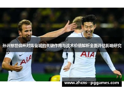 孙兴慜世俱杯对阵曼城的关键作用与战术价值解析全面评估影响研究 孙兴慜世俱杯对阵曼城的关键作用与战术价值解析全面评估影响研究