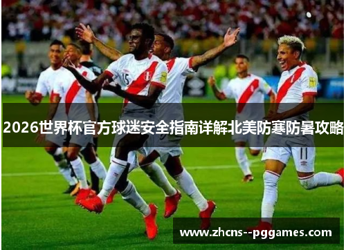 2026世界杯官方球迷安全指南详解北美防寒防暑攻略 2026世界杯官方球迷安全指南详解北美防寒防暑攻略