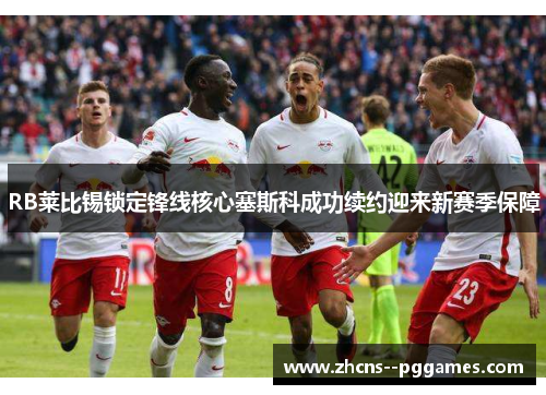 RB莱比锡锁定锋线核心塞斯科成功续约迎来新赛季保障 RB莱比锡锁定锋线核心塞斯科成功续约迎来新赛季保障