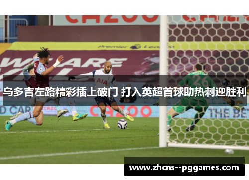乌多吉左路精彩插上破门 打入英超首球助热刺迎胜利 乌多吉左路精彩插上破门 打入英超首球助热刺迎胜利
