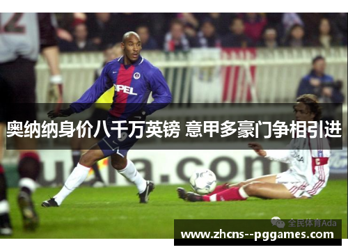 奥纳纳身价八千万英镑 意甲多豪门争相引进 奥纳纳身价八千万英镑 意甲多豪门争相引进