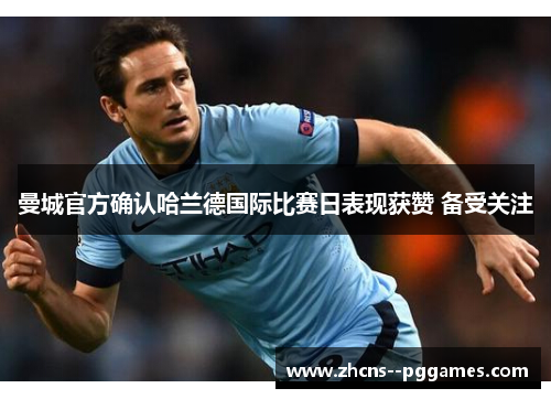 曼城官方确认哈兰德国际比赛日表现获赞 备受关注 曼城官方确认哈兰德国际比赛日表现获赞 备受关注