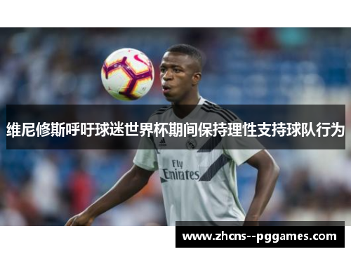维尼修斯呼吁球迷世界杯期间保持理性支持球队行为 维尼修斯呼吁球迷世界杯期间保持理性支持球队行为
