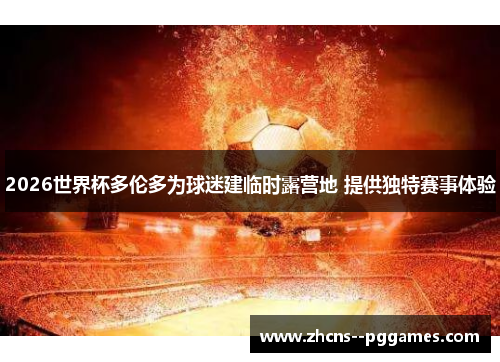 2026世界杯多伦多为球迷建临时露营地 提供独特赛事体验