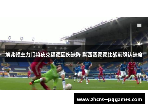 埃弗顿主力门将皮克福德因伤缺阵 默西塞德德比战前确认缺席
