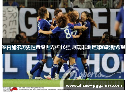 塞内加尔历史性晋级世界杯16强 展现非洲足球崛起新希望