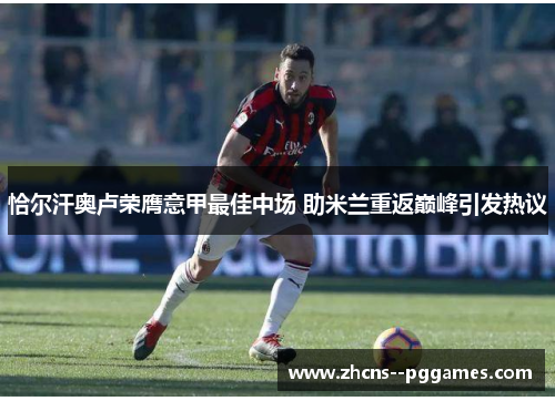 恰尔汗奥卢荣膺意甲最佳中场 助米兰重返巅峰引发热议