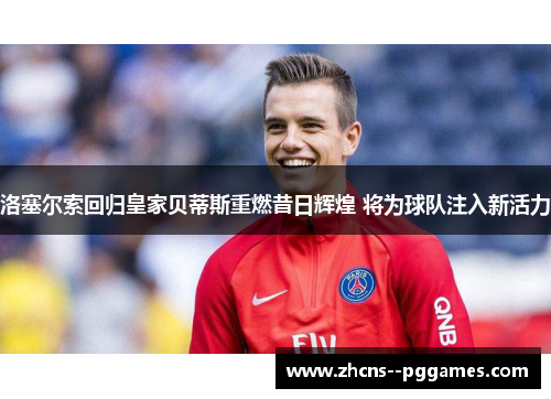 洛塞尔索回归皇家贝蒂斯重燃昔日辉煌 将为球队注入新活力