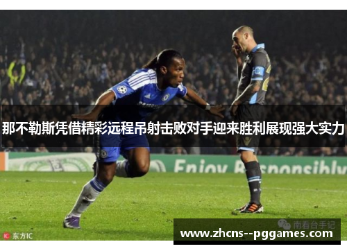 那不勒斯凭借精彩远程吊射击败对手迎来胜利展现强大实力 那不勒斯凭借精彩远程吊射击败对手迎来胜利展现强大实力